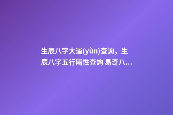 生辰八字大運(yùn)查詢，生辰八字五行屬性查詢 易奇八字2022運(yùn)程車，麥玲玲2022運(yùn)程完整版-第1張-觀點(diǎn)-玄機(jī)派